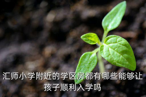汇师小学附近的学区房都有哪些能够让孩子顺利入学吗