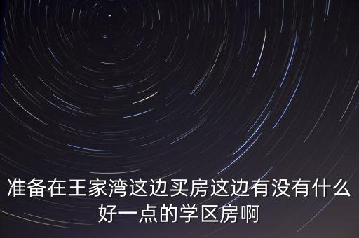 准备在王家湾这边买房这边有没有什么好一点的学区房啊