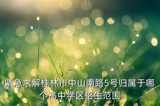 紧急求解桂林市中山南路5号归属于哪个高中学区招生范围