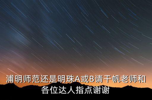 浦明师范还是明珠A或B请干帆老师和各位达人指点谢谢