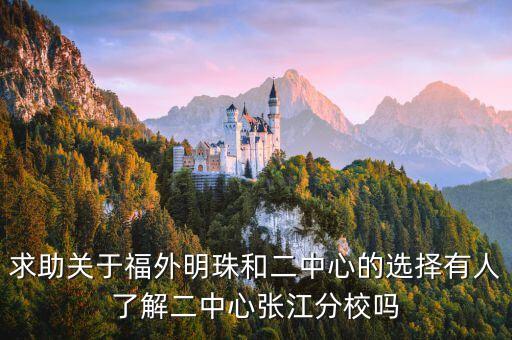 求助关于福外明珠和二中心的选择有人了解二中心张江分校吗