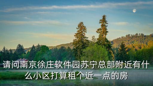 请问南京徐庄软件园苏宁总部附近有什么小区打算租个近一点的房