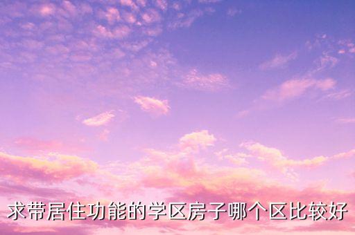 求带居住功能的学区房子哪个区比较好