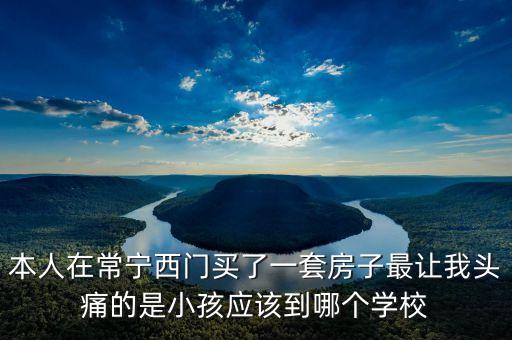 本人在常宁西门买了一套房子最让我头痛的是小孩应该到哪个学校