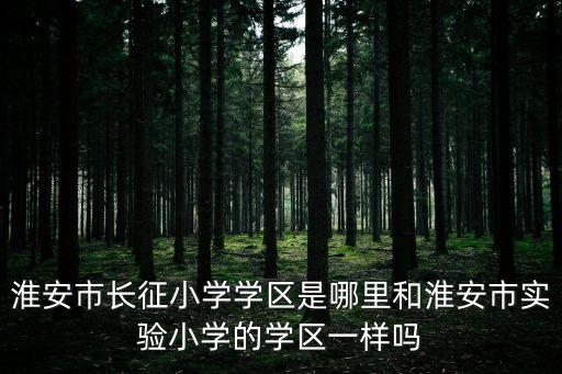 淮安市长征小学学区是哪里和淮安市实验小学的学区一样吗