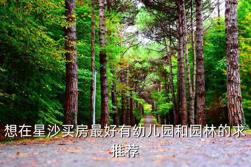 想在星沙买房最好有幼儿园和园林的求推荐