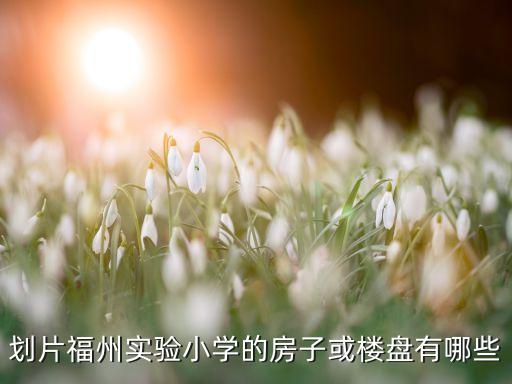 福建的学区房有哪些，划片福州实验小学的房子或楼盘有哪些
