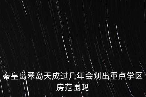 秦皇岛重点学区房有哪些，秦皇岛翠岛天成过几年会划出重点学区房范围吗
