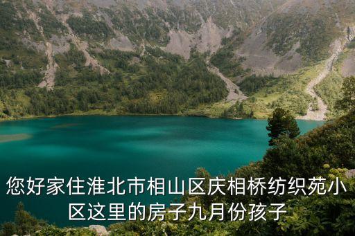 您好家住淮北市相山区庆相桥纺织苑小区这里的房子九月份孩子
