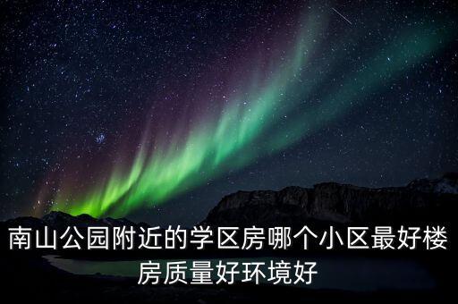 南山公园附近的学区房哪个小区最好楼房质量好环境好