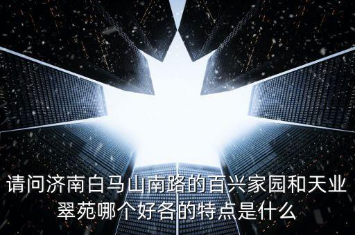 请问济南白马山南路的百兴家园和天业翠苑哪个好各的特点是什么
