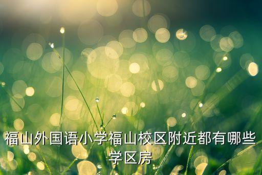 福外小学学区房哪个好，福外好多校区啊 各个校区什么区别呢