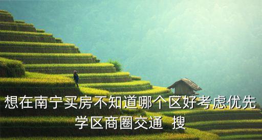 想在南宁买房不知道哪个区好考虑优先学区商圈交通  搜