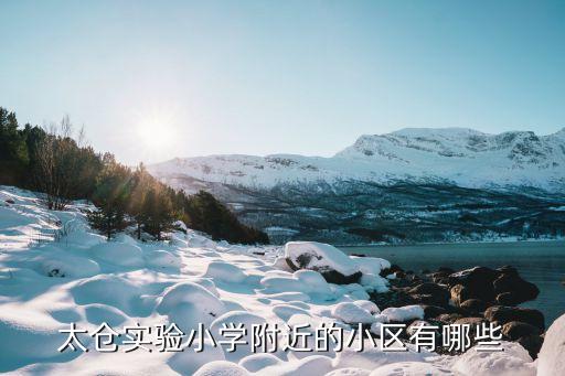 太仓哪个小区好学区房，太仓实验小学附近的小区有哪些