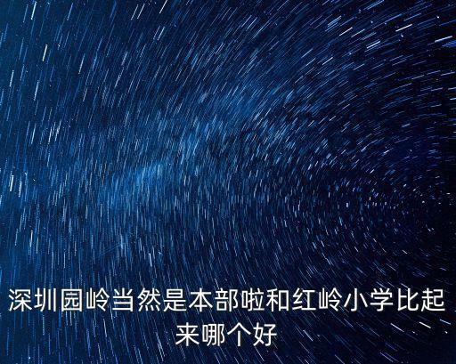 深圳园岭当然是本部啦和红岭小学比起来哪个好