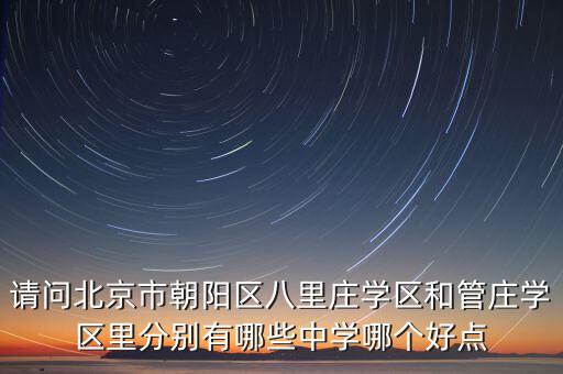 朝阳学区房哪个最好，请问北京市朝阳区八里庄学区和管庄学区里分别有哪些中学哪个好点