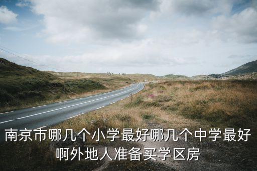 南京市哪几个小学最好哪几个中学最好啊外地人准备买学区房