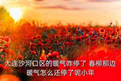 大连沙河口区的暖气咋停了 春柳那边暖气怎么还停了呢小年