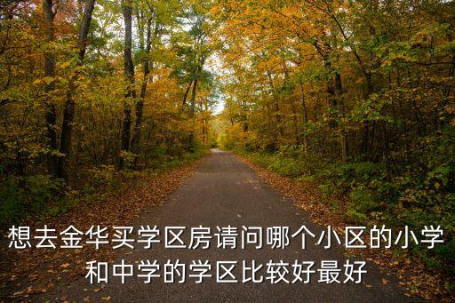 想去金华买学区房请问哪个小区的小学和中学的学区比较好最好