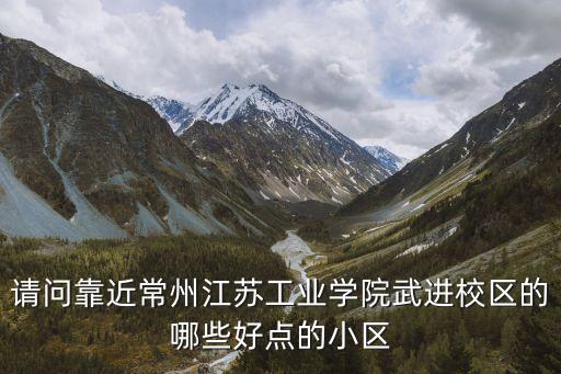 请问靠近常州江苏工业学院武进校区的哪些好点的小区