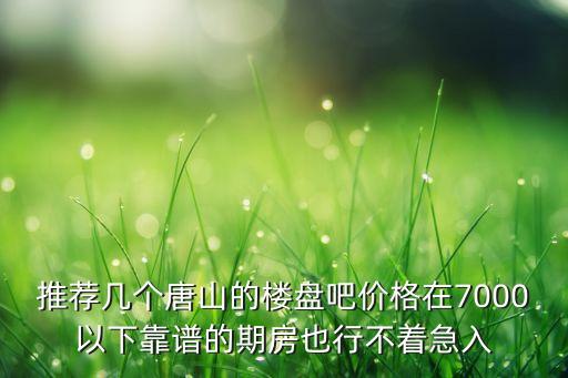 推荐几个唐山的楼盘吧价格在7000以下靠谱的期房也行不着急入