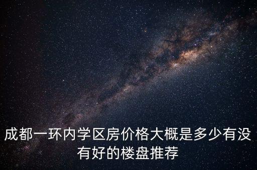 成都一环内学区房价格大概是多少有没有好的楼盘推荐