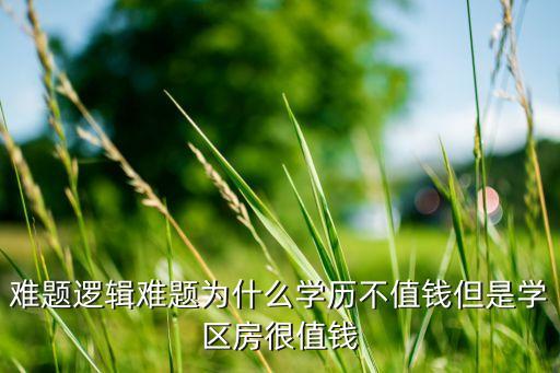 难题逻辑难题为什么学历不值钱但是学区房很值钱