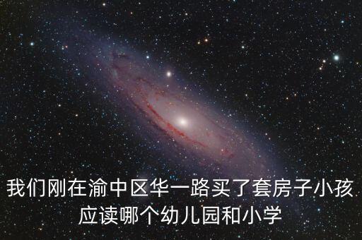 我们刚在渝中区华一路买了套房子小孩应读哪个幼儿园和小学