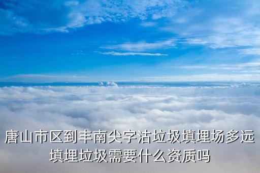 唐山市区到丰南尖字沽垃圾填埋场多远填埋垃圾需要什么资质吗
