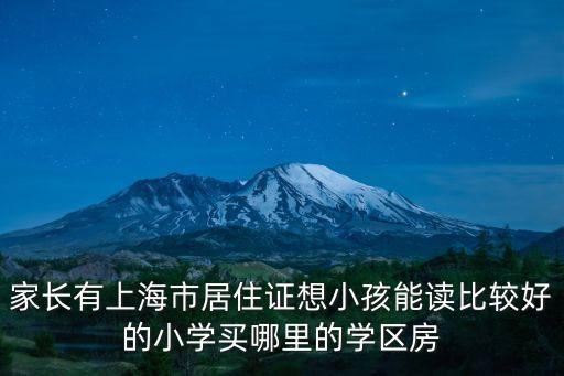 家长有上海市居住证想小孩能读比较好的小学买哪里的学区房