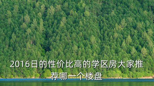 2016日的性价比高的学区房大家推荐哪一个楼盘