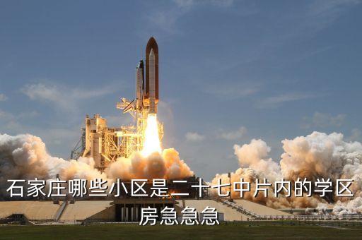 石家庄哪些小区是二十七中片内的学区房急急急