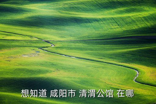 想知道 咸阳市 清渭公馆 在哪