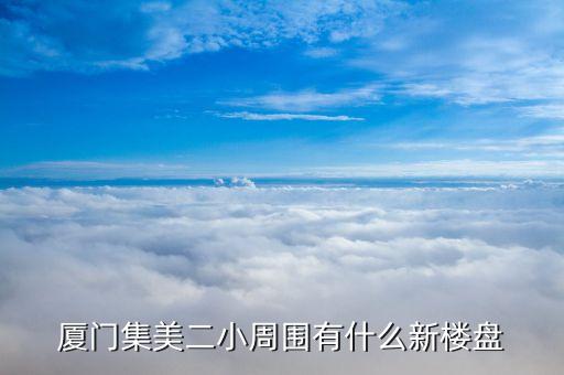 厦门集美有哪些学区房，厦门集美二小周围有什么新楼盘