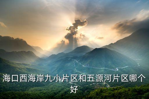 海口西海岸九小片区和五源河片区哪个好