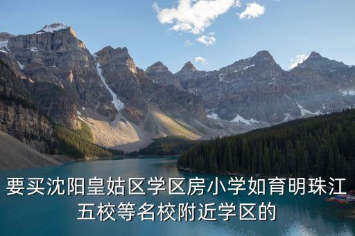 要买沈阳皇姑区学区房小学如育明珠江五校等名校附近学区的