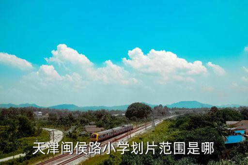 天津闽侯路小学划片范围是哪