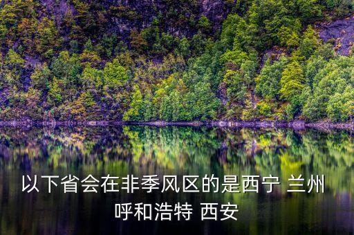 以下省会在非季风区的是西宁 兰州 呼和浩特 西安