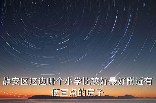 静安区这边哪个小学比较好最好附近有便宜点的房子