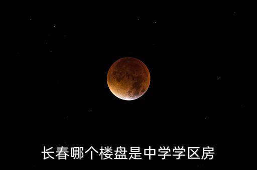 长春哪个楼盘是中学学区房