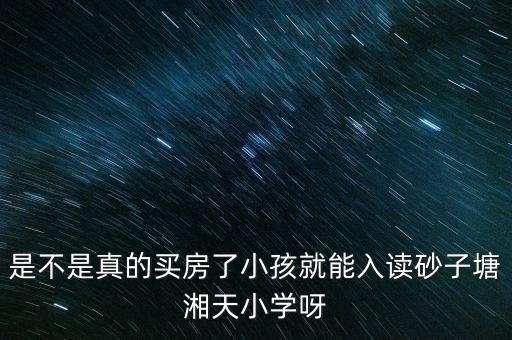 是不是真的买房了小孩就能入读砂子塘湘天小学呀