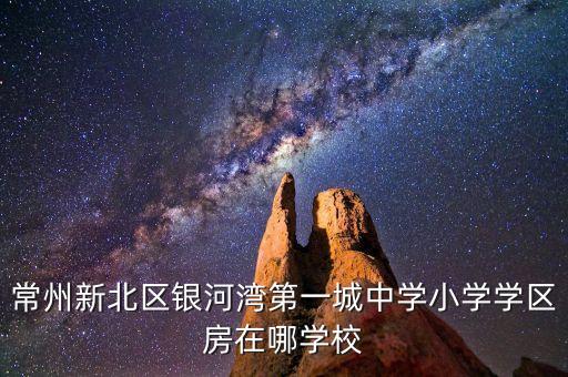 常州新北区银河湾第一城中学小学学区房在哪学校