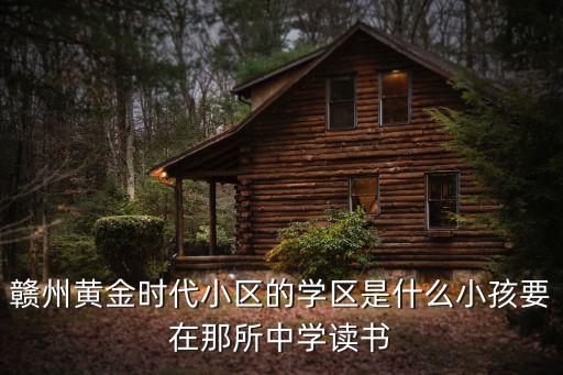 赣州黄金时代小区的学区是什么小孩要在那所中学读书
