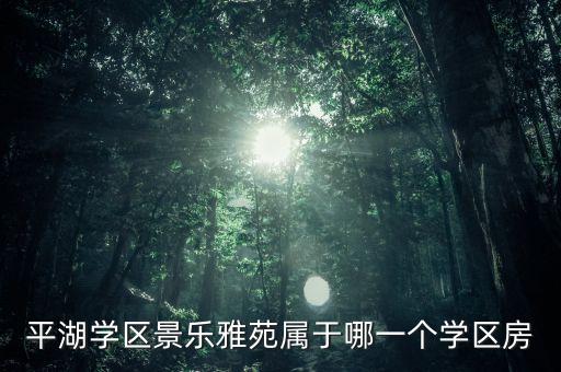 平湖哪个小区学区房好，平湖学区景乐雅苑属于哪一个学区房