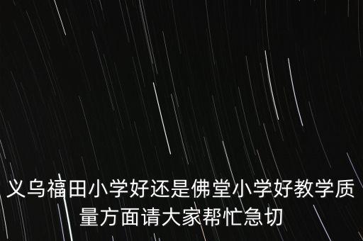 义乌福田小学好还是佛堂小学好教学质量方面请大家帮忙急切