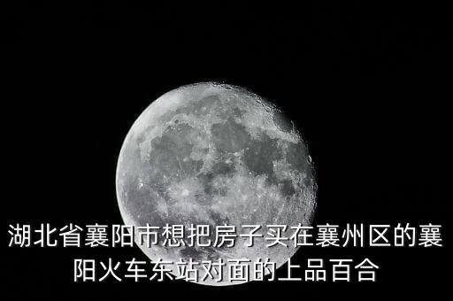湖北省襄阳市想把房子买在襄州区的襄阳火车东站对面的上品百合