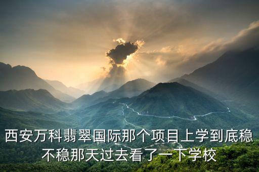 西安万科翡翠国际那个项目上学到底稳不稳那天过去看了一下学校