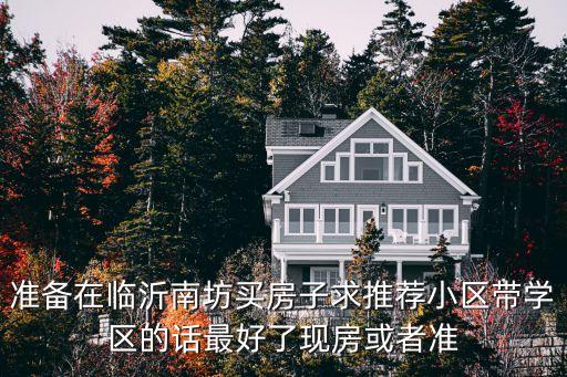 准备在临沂南坊买房子求推荐小区带学区的话最好了现房或者准