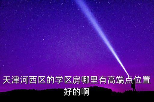天津河西区的学区房哪里有高端点位置好的啊