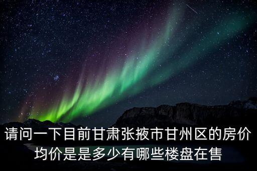 请问一下目前甘肃张掖市甘州区的房价均价是是多少有哪些楼盘在售